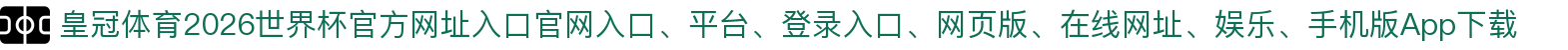 皇冠体育-点击进入_2026世界杯官方网址入口